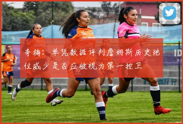 夸梅：单凭数据评判詹姆斯历史地位威少是否应被视为第一控卫