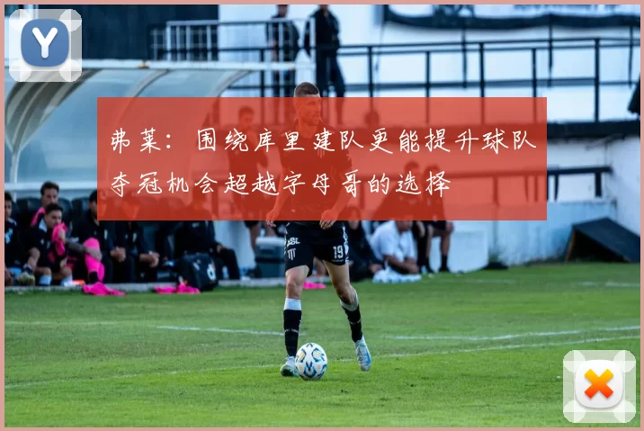 弗莱：围绕库里建队更能提升球队夺冠机会超越字母哥的选择