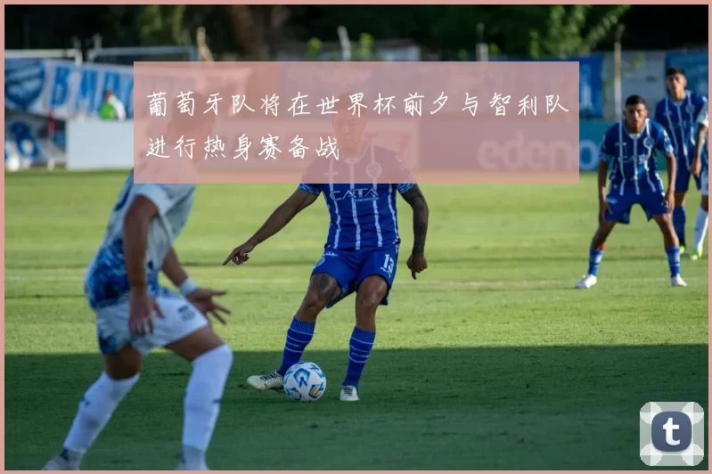 葡萄牙队将在世界杯前夕与智利队进行热身赛备战