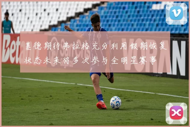 基德期待弗拉格充分利用假期恢复状态未来将多次参与全明星赛事