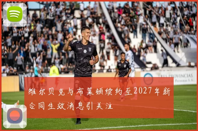 维尔贝克与布莱顿续约至2027年新合同生效消息引关注