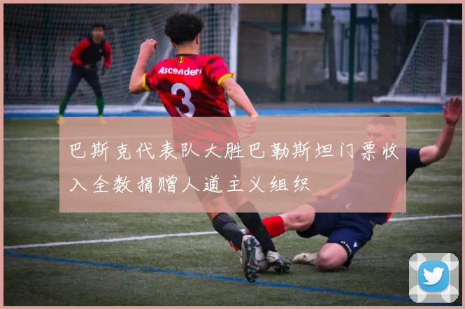 巴斯克代表队大胜巴勒斯坦门票收入全数捐赠人道主义组织