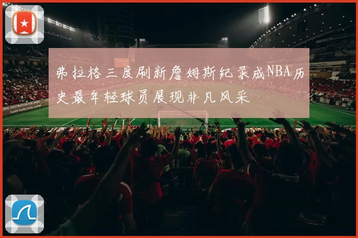 弗拉格三度刷新詹姆斯纪录成NBA历史最年轻球员展现非凡风采