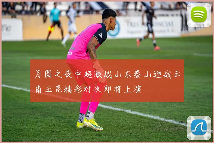 月圆之夜中超激战山东泰山迎战云南玉昆精彩对决即将上演