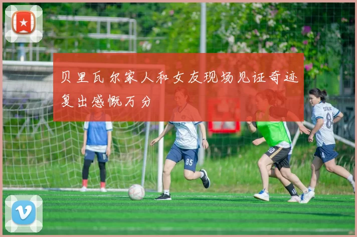 贝里瓦尔家人和女友现场见证奇迹复出感慨万分