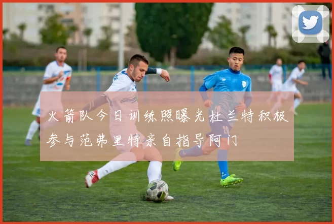 火箭队今日训练照曝光杜兰特积极参与范弗里特亲自指导阿门