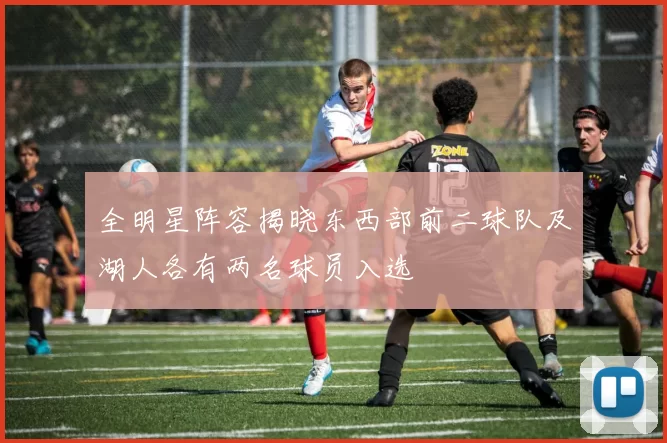 全明星阵容揭晓东西部前二球队及湖人各有两名球员入选