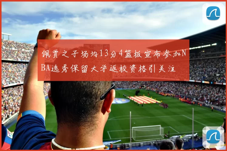 佩贾之子场均13分4篮板宣布参加NBA选秀保留大学返校资格引关注