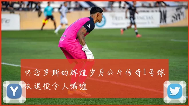 怀念罗斯的辉煌岁月公牛传奇1号球衣退役令人唏嘘
