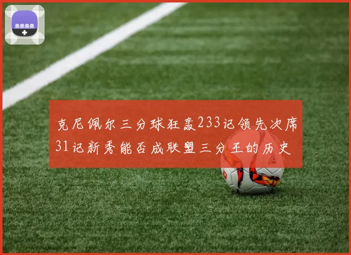 克尼佩尔三分球狂轰233记领先次席31记新秀能否成联盟三分王的历史首位者