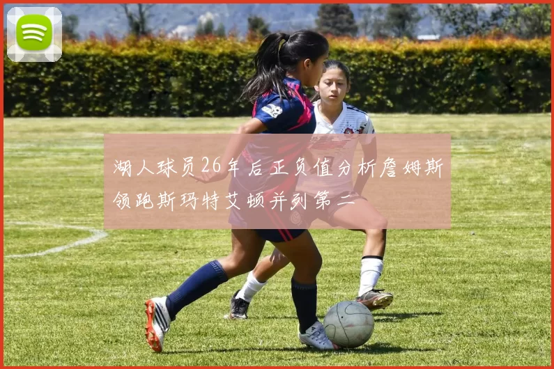 湖人球员26年后正负值分析詹姆斯领跑斯玛特艾顿并列第二