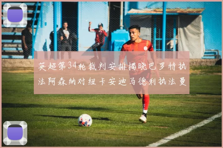 英超第34轮裁判安排揭晓巴罗特执法阿森纳对纽卡安迪马德利执法曼城赛事