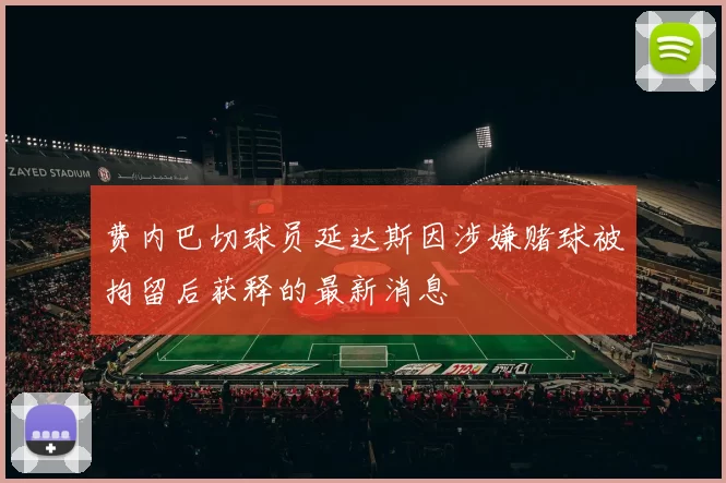 费内巴切球员延达斯因涉嫌赌球被拘留后获释的最新消息