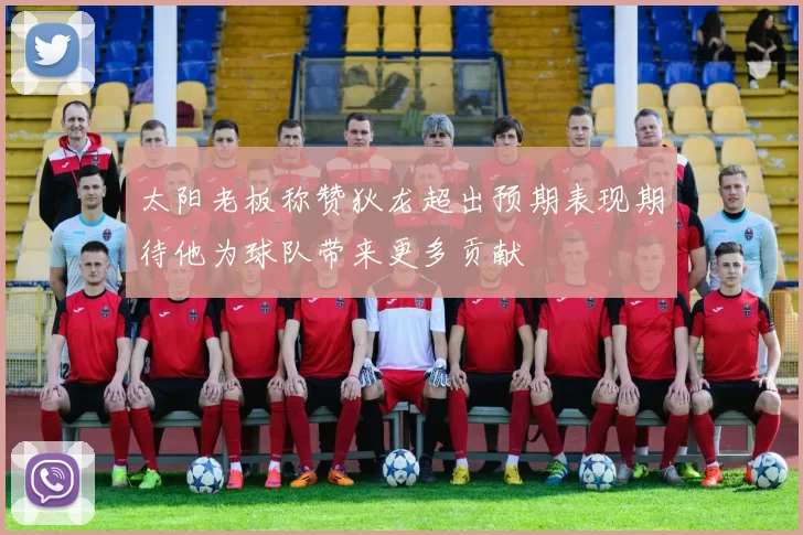 太阳老板称赞狄龙超出预期表现期待他为球队带来更多贡献