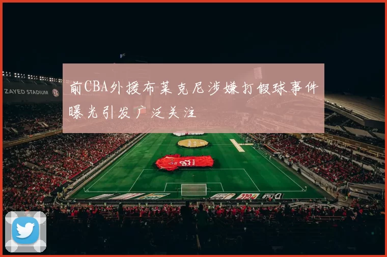前CBA外援布莱克尼涉嫌打假球事件曝光引发广泛关注