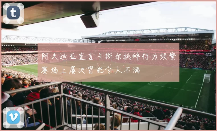 阿夫迪亚直言卡斯尔挑衅行为频繁赛场上屡次冒犯令人不满