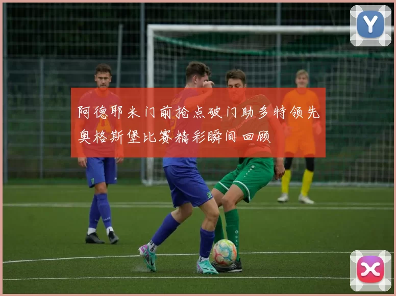 阿德耶米门前抢点破门助多特领先奥格斯堡比赛精彩瞬间回顾