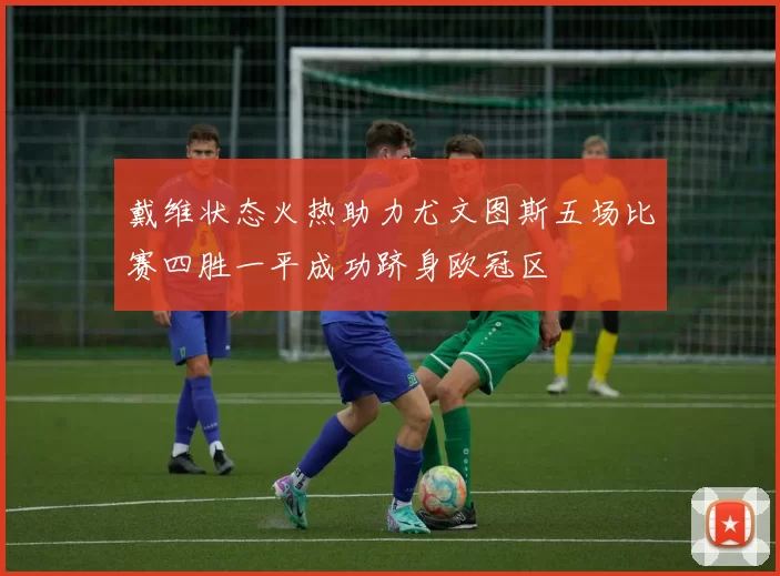 戴维状态火热助力尤文图斯五场比赛四胜一平成功跻身欧冠区