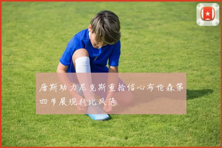 唐斯助力尼克斯重拾信心布伦森第四节展现科比风范