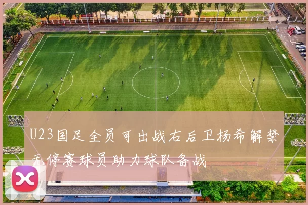 U23国足全员可出战右后卫杨希解禁无停赛球员助力球队备战