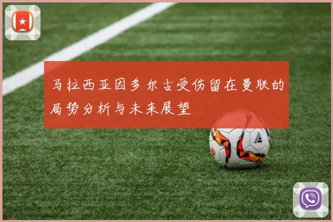 马拉西亚因多尔古受伤留在曼联的局势分析与未来展望