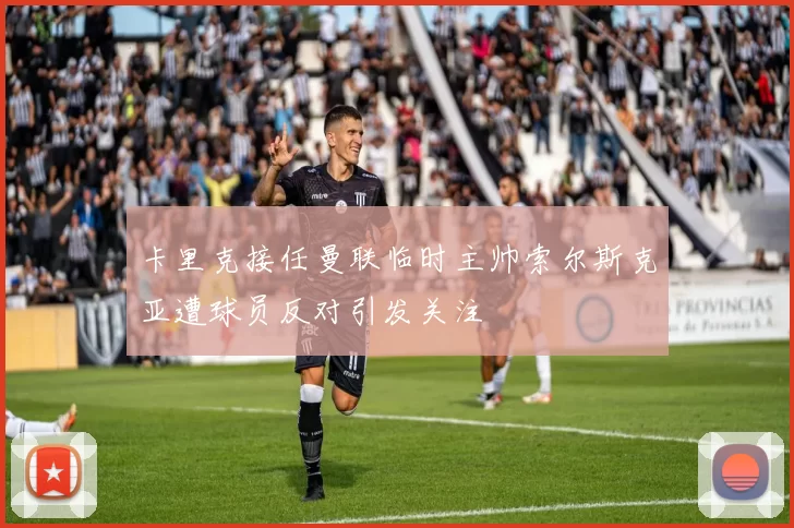 卡里克接任曼联临时主帅索尔斯克亚遭球员反对引发关注